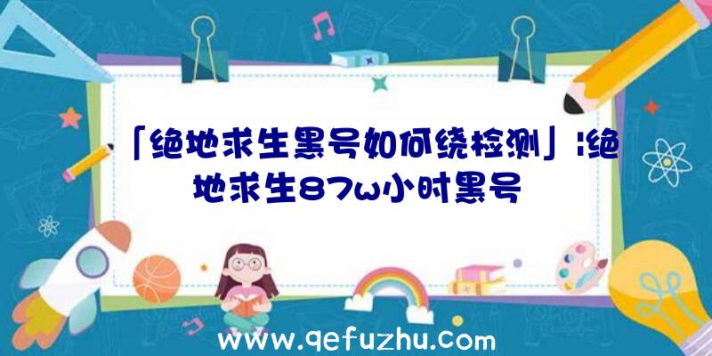 「绝地求生黑号如何绕检测」|绝地求生87w小时黑号